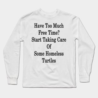 Have Too Much Free Time? Start Taking Care Of Some Homeless Turtles Long Sleeve T-Shirt